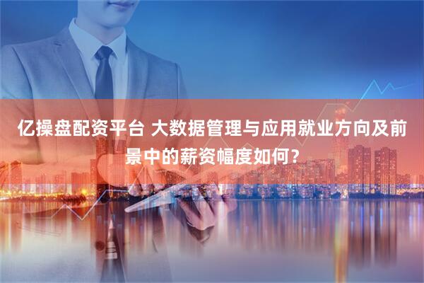 亿操盘配资平台 大数据管理与应用就业方向及前景中的薪资幅度如何？