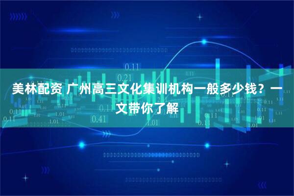 美林配资 广州高三文化集训机构一般多少钱？一文带你了解