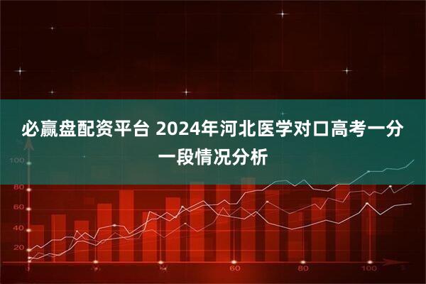 必赢盘配资平台 2024年河北医学对口高考一分一段情况分析