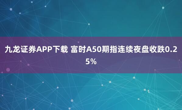 九龙证券APP下载 富时A50期指连续夜盘收跌0.25%