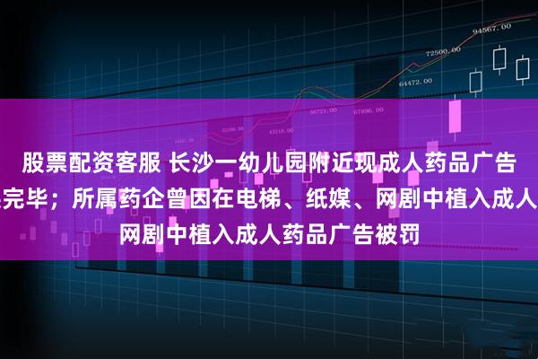 股票配资客服 长沙一幼儿园附近现成人药品广告，街道：更换完毕；所属药企曾因在电梯、纸媒、网剧中植入成人药品广告被罚
