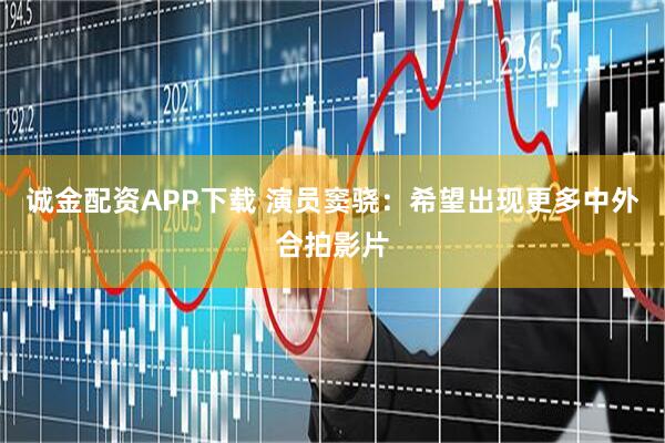 诚金配资APP下载 演员窦骁：希望出现更多中外合拍影片