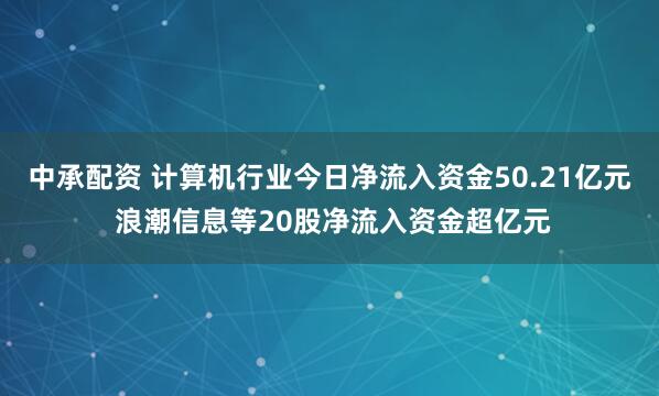 中承配资 计算机行业今日净流入资金50.21亿元 浪潮信息等20股净流入资金超亿元