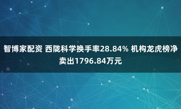 智博家配资 西陇科学换手率28.84% 机构龙虎榜净卖出1796.84万元