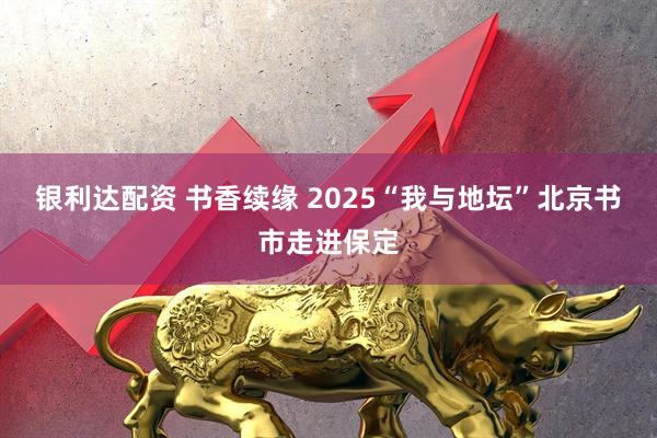 银利达配资 书香续缘 2025“我与地坛”北京书市走进保定