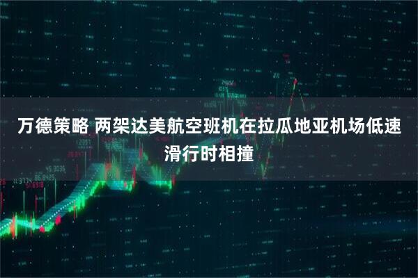 万德策略 两架达美航空班机在拉瓜地亚机场低速滑行时相撞