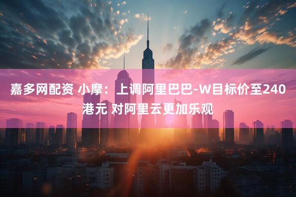 嘉多网配资 小摩：上调阿里巴巴-W目标价至240港元 对阿里云更加乐观