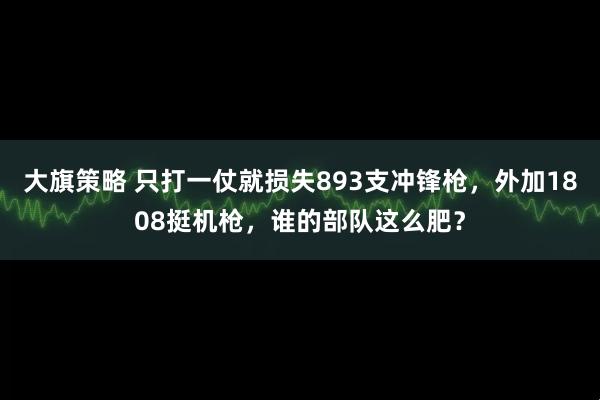 大旗策略 只打一仗就损失893支冲锋枪，外加1808挺机枪，谁的部队这么肥？