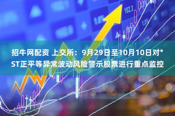 招牛网配资 上交所：9月29日至10月10日对*ST正平等异常波动风险警示股票进行重点监控