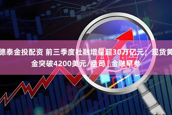德泰金投配资 前三季度社融增量超30万亿元；现货黄金突破4200美元/盎司 | 金融早参