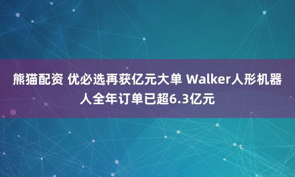 熊猫配资 优必选再获亿元大单 Walker人形机器人全年订单已超6.3亿元
