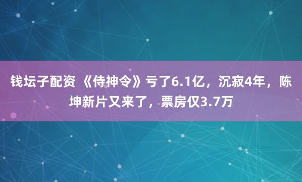 钱坛子配资 《侍神令》亏了6.1亿，沉寂4年，陈坤新片又来了，票房仅3.7万
