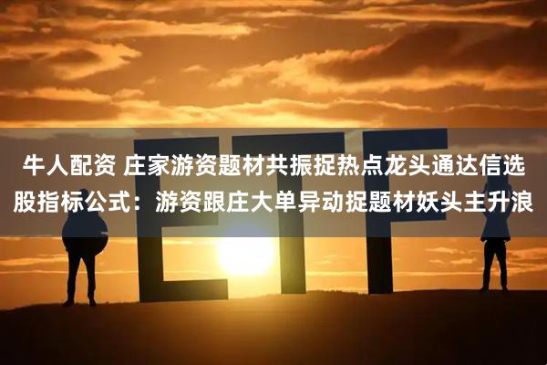 牛人配资 庄家游资题材共振捉热点龙头通达信选股指标公式：游资跟庄大单异动捉题材妖头主升浪