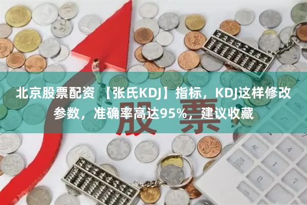 北京股票配资 【张氏KDJ】指标，KDJ这样修改参数，准确率高达95%，建议收藏