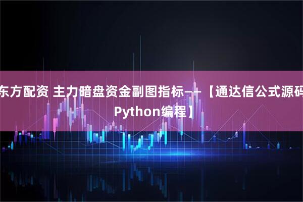 东方配资 主力暗盘资金副图指标——【通达信公式源码 Python编程】