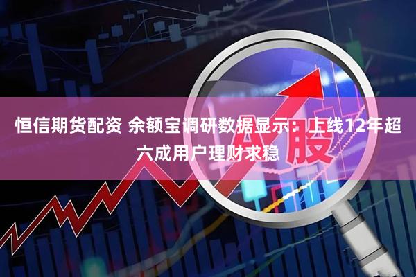 恒信期货配资 余额宝调研数据显示：上线12年超六成用户理财求稳