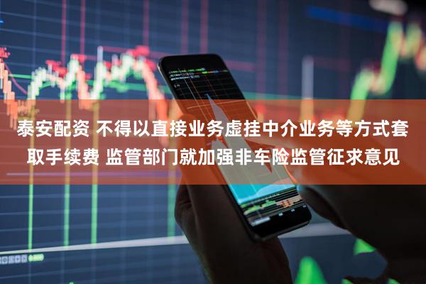 泰安配资 不得以直接业务虚挂中介业务等方式套取手续费 监管部门就加强非车险监管征求意见