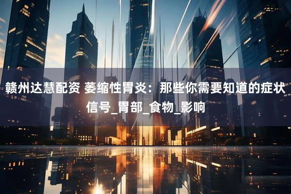 赣州达慧配资 萎缩性胃炎：那些你需要知道的症状信号_胃部_食物_影响