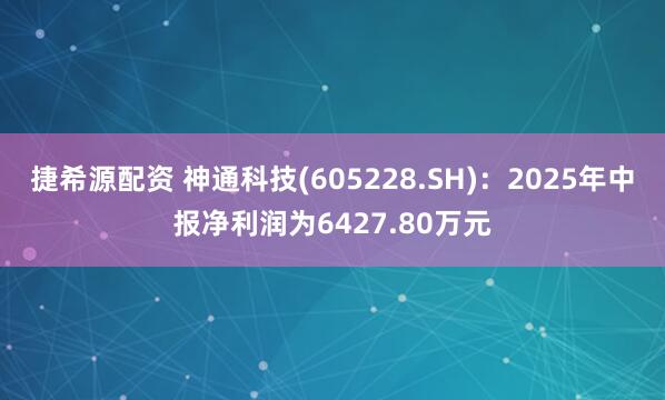 捷希源配资 神通科技(605228.SH)：2025年中报净利润为6427.80万元