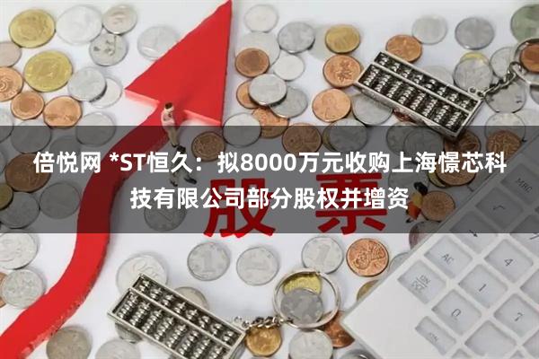 倍悦网 *ST恒久：拟8000万元收购上海憬芯科技有限公司部分股权并增资