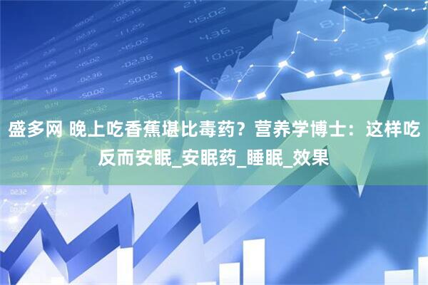 盛多网 晚上吃香蕉堪比毒药？营养学博士：这样吃反而安眠_安眠药_睡眠_效果