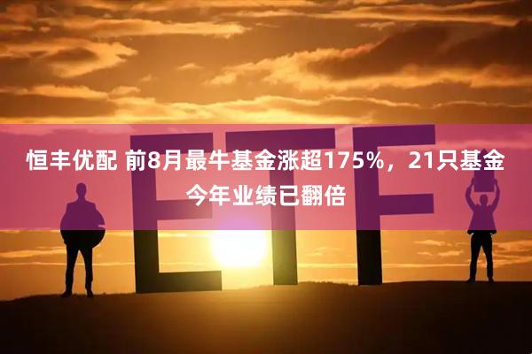 恒丰优配 前8月最牛基金涨超175%，21只基金今年业绩已翻倍