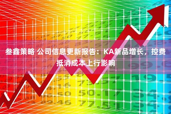 叁鑫策略 公司信息更新报告：KA新品增长，控费抵消成本上行影响