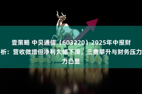 壹策略 中贝通信（603220）2025年中报财务分析：营收微增但净利大幅下滑，三费攀升与财务压力凸显