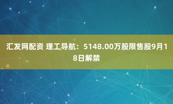 汇发网配资 理工导航：5148.00万股限售股9月18日解禁