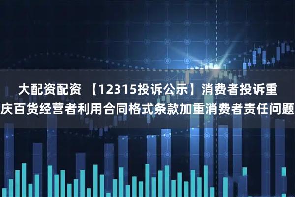 大配资配资 【12315投诉公示】消费者投诉重庆百货经营者利用合同格式条款加重消费者责任问题