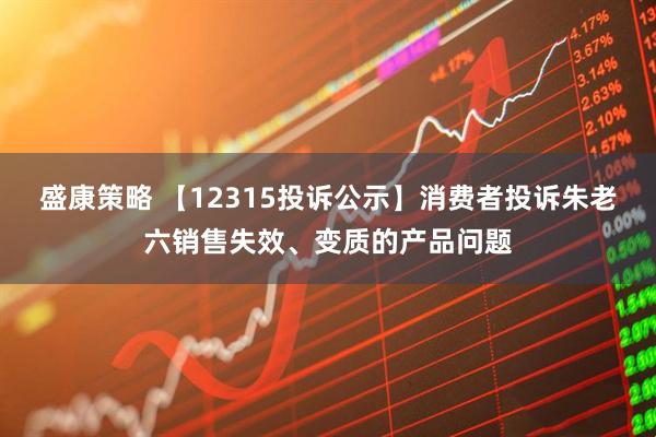 盛康策略 【12315投诉公示】消费者投诉朱老六销售失效、变质的产品问题