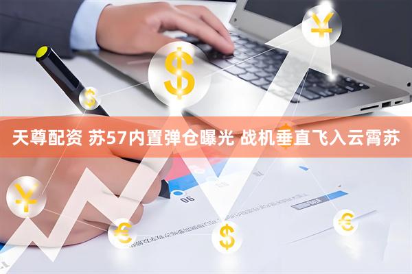 天尊配资 苏57内置弹仓曝光 战机垂直飞入云霄苏