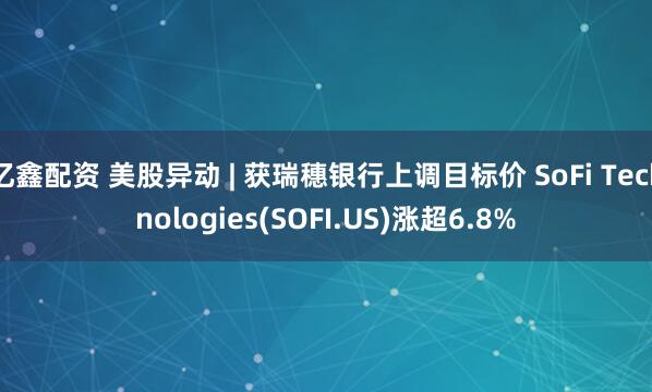 亿鑫配资 美股异动 | 获瑞穗银行上调目标价 SoFi Technologies(SOFI.US)涨超6.8%
