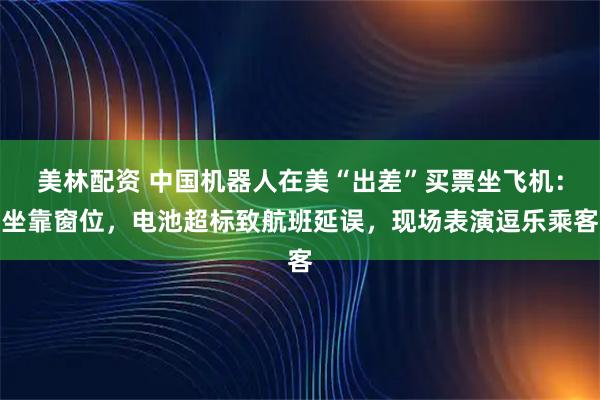 美林配资 中国机器人在美“出差”买票坐飞机：坐靠窗位，电池超标致航班延误，现场表演逗乐乘客
