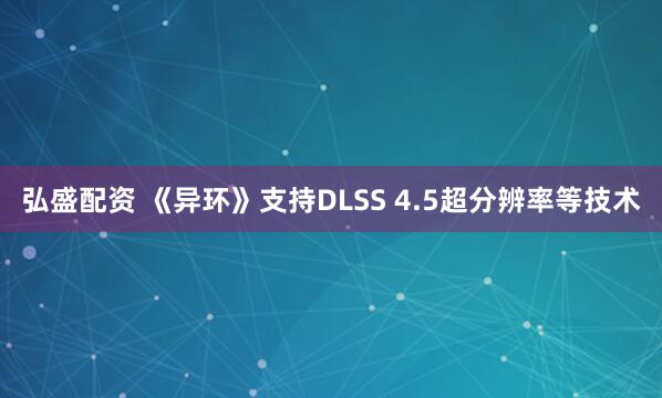 弘盛配资 《异环》支持DLSS 4.5超分辨率等技术