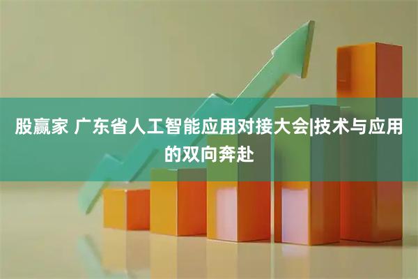 股赢家 广东省人工智能应用对接大会|技术与应用的双向奔赴